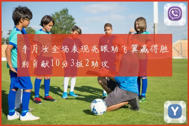 李月汝全场表现亮眼助飞翼赢得胜利贡献10分3板2助攻