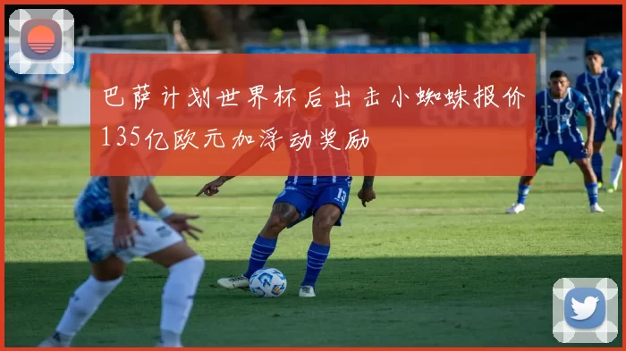 巴萨计划世界杯后出击小蜘蛛报价135亿欧元加浮动奖励