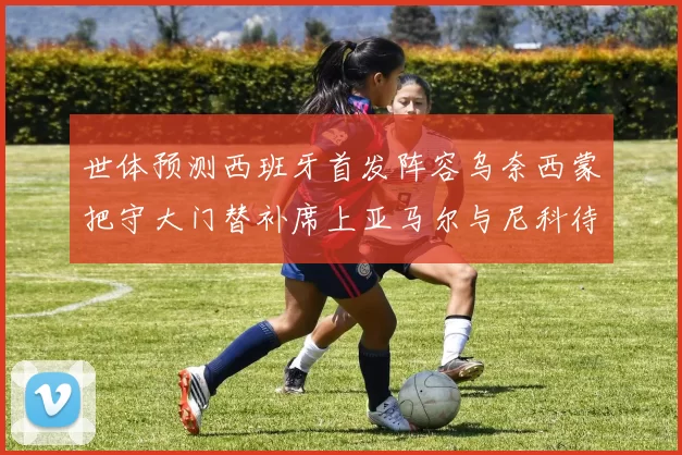 世体预测西班牙首发阵容乌奈西蒙把守大门替补席上亚马尔与尼科待命