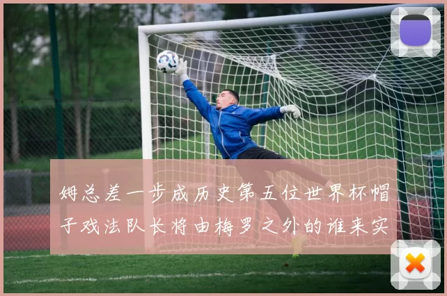 姆总差一步成历史第五位世界杯帽子戏法队长将由梅罗之外的谁来实现